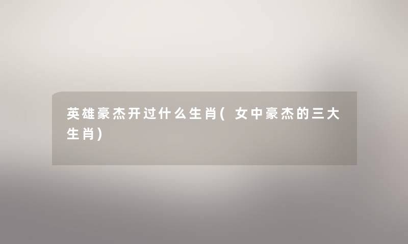 英雄豪杰开过什么生肖(女中豪杰的三大生肖) 英雄豪杰开过什么生肖(女中豪杰的三大生肖)