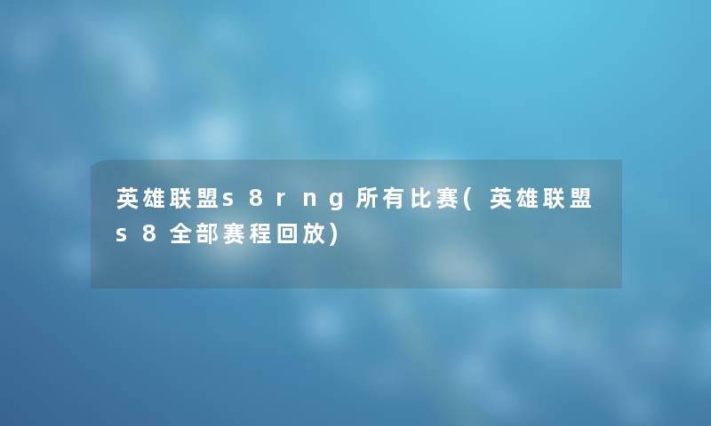 英雄联盟s8rng所有比赛(英雄联盟s8整理的赛程回放) 英雄联盟s8rng所有比赛(英雄联盟s8整理的赛程回放)