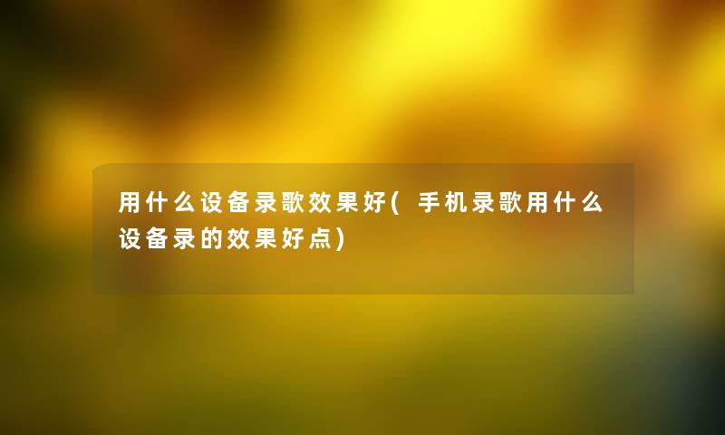 用什么设备录歌效果好(手机录歌用什么设备录的效果好点) 用什么设备录歌效果好(手机录歌用什么设备录的效果好点)