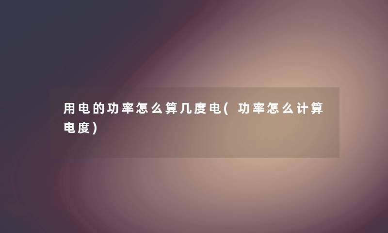 用电的功率怎么算几度电(功率怎么计算电度) 用电的功率怎么算几度电(功率怎么计算电度)