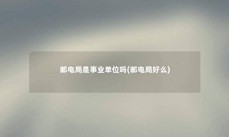 邮电局是事业单位吗(邮电局好么) 邮电局是事业单位吗(邮电局好么)