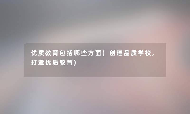优质教育包括哪些方面(创建品质学校,打造优质教育) 优质教育包括哪些方面(创建品质学校,打造优质教育)