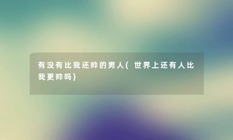 有没有比我还帅的男人(世界上还有人比我更帅吗) 有没有比我还帅的男人(世界上还有人比我更帅吗)