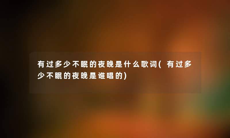 有过多少不眠的夜晚是什么歌词(有过多少不眠的夜晚是谁唱的) 有过多少不眠的夜晚是什么歌词(有过多少不眠的夜晚是谁唱的)