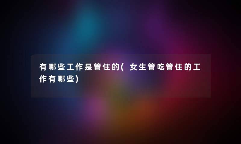 有哪些工作是管住的(女生管吃管住的工作有哪些) 有哪些工作是管住的(女生管吃管住的工作有哪些)