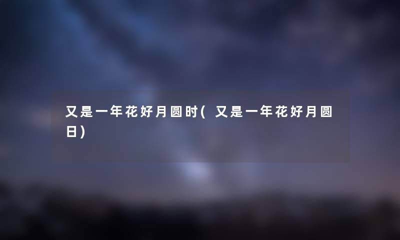 又是一年花好月圆时(又是一年花好月圆日) 又是一年花好月圆时(又是一年花好月圆日)