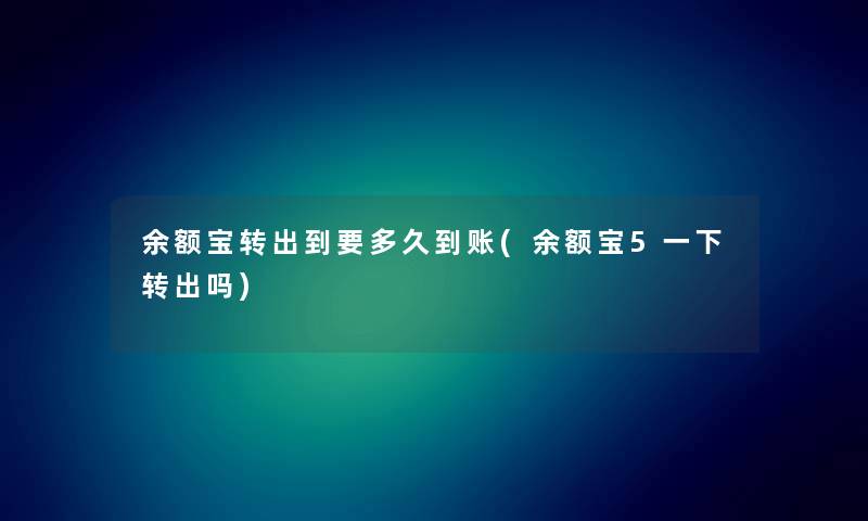 余额宝转出到要多久到账(余额宝5一下转出吗) 余额宝转出到要多久到账(余额宝5一下转出吗)