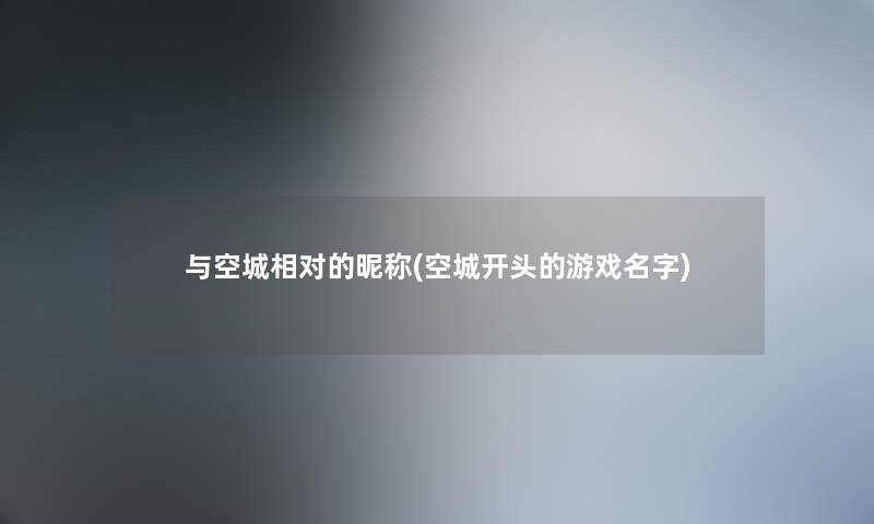 与空城相对的昵称(空城开头的游戏名字) 与空城相对的昵称(空城开头的游戏名字)