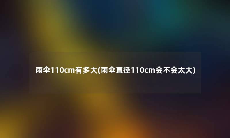 雨伞110cm有多大(雨伞直径110cm会不会太大) 雨伞110cm有多大(雨伞直径110cm会不会太大)