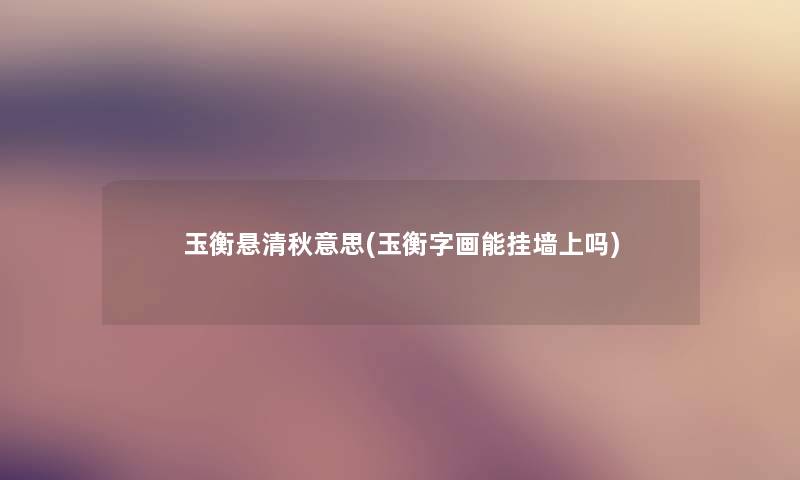 玉衡悬清秋意思(玉衡字画能挂墙上吗) 玉衡悬清秋意思(玉衡字画能挂墙上吗)