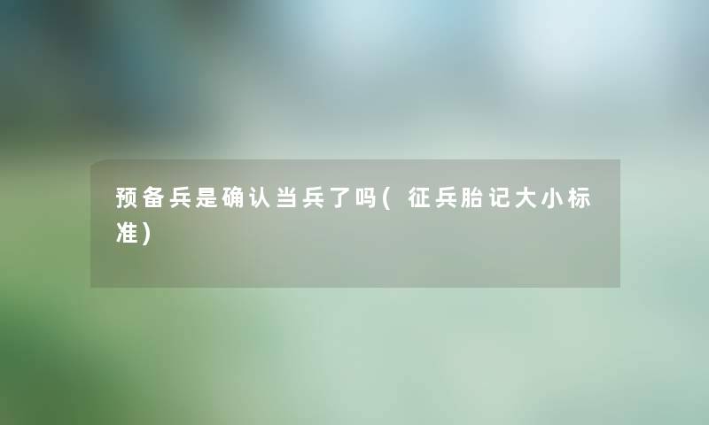 预备兵是确认当兵了吗(征兵胎记大小标准) 预备兵是确认当兵了吗(征兵胎记大小标准)