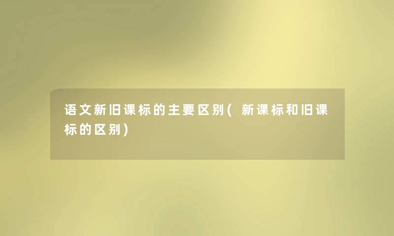 语文新旧课标的主要区别(新课标和旧课标的区别) 语文新旧课标的主要区别(新课标和旧课标的区别)