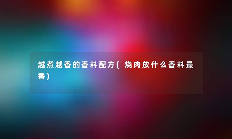 越煮越香的香料配方(烧肉放什么香料香) 越煮越香的香料配方(烧肉放什么香料香)