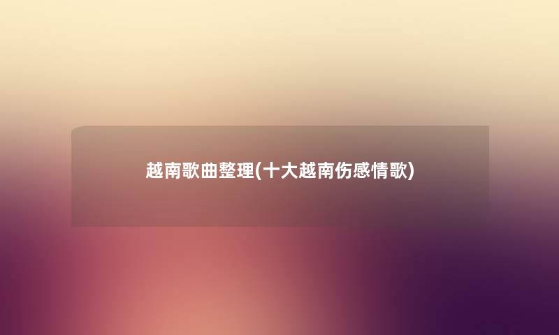 越南歌曲整理(一些越南伤感情歌) 越南歌曲整理(一些越南伤感情歌)