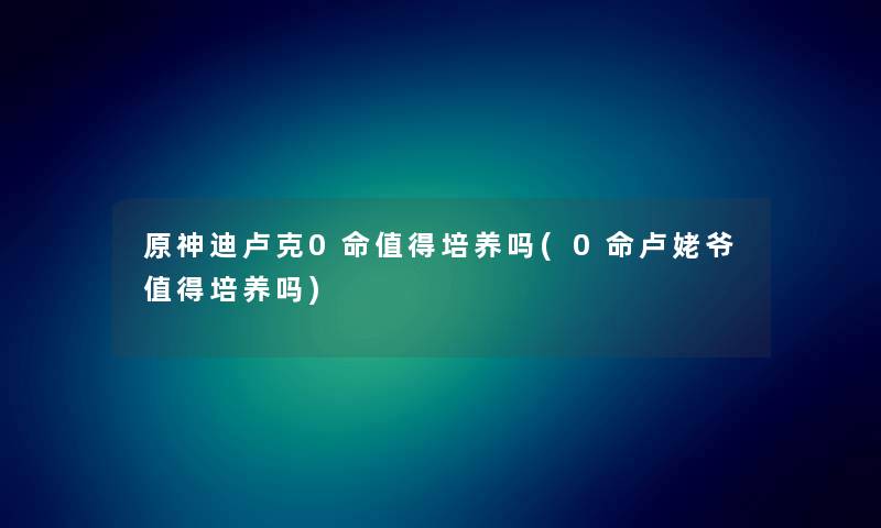 原神迪卢克0命培养吗(0命卢姥爷培养吗) 原神迪卢克0命培养吗(0命卢姥爷培养吗)