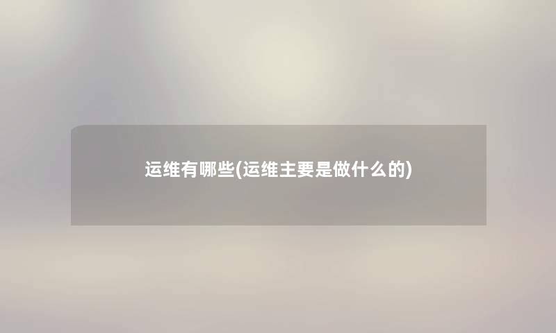 运维有哪些(运维主要是做什么的) 运维有哪些(运维主要是做什么的)