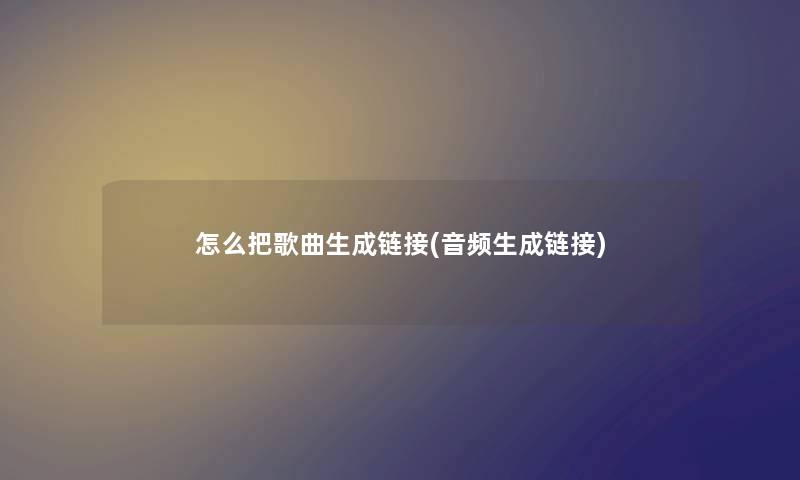 怎么把歌曲生成链接(音频生成链接) 怎么把歌曲生成链接(音频生成链接)