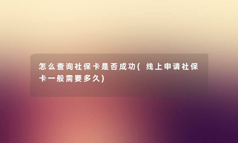 怎么查阅社保卡是否成功(线上申请社保卡一般需要多久) 怎么查阅社保卡是否成功(线上申请社保卡一般需要多久)