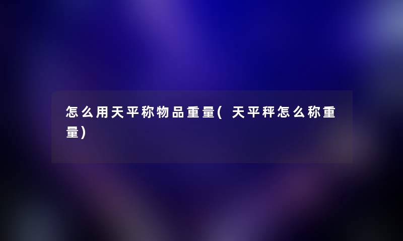 怎么用天平称物品重量(天平秤怎么称重量) 怎么用天平称物品重量(天平秤怎么称重量)