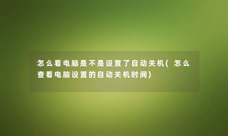 怎么看电脑是不是设置了自动关机(怎么查看电脑设置的自动关机时间) 怎么看电脑是不是设置了自动关机(怎么查看电脑设置的自动关机时间)