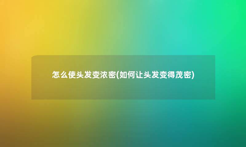 怎么使头发变浓密(如何让头发变得茂密) 怎么使头发变浓密(如何让头发变得茂密)