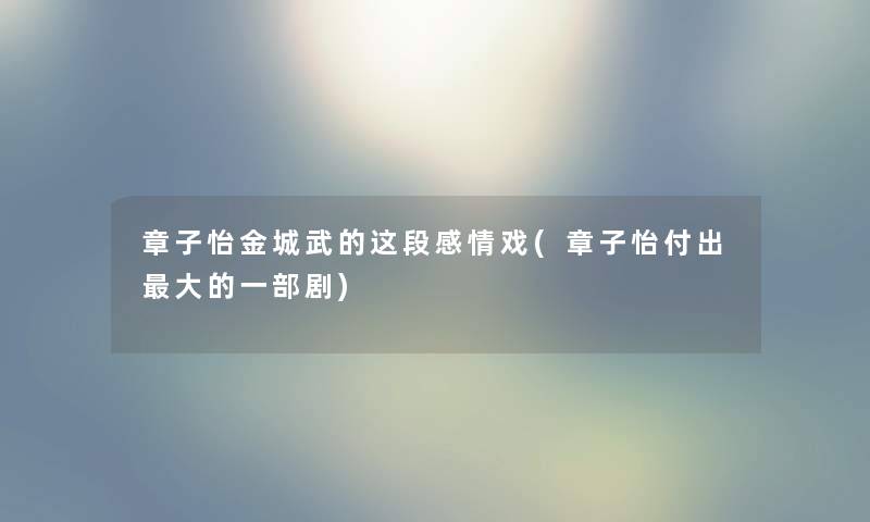 章子怡金城武的这段感情戏(章子怡付出大的一部剧) 章子怡金城武的这段感情戏(章子怡付出大的一部剧)