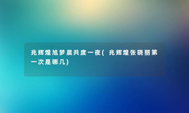 兆辉煌旭梦晨共度一夜(兆辉煌张晓丽第一次是哪几) 兆辉煌旭梦晨共度一夜(兆辉煌张晓丽第一次是哪几)