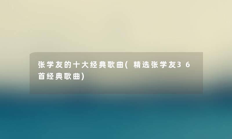 张学友的一些经典歌曲(精选张学友36首经典歌曲) 张学友的一些经典歌曲(精选张学友36首经典歌曲)