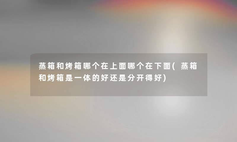 蒸箱和烤箱哪个在上面哪个在下面(蒸箱和烤箱是一体的好还是分开得好) 蒸箱和烤箱哪个在上面哪个在下面(蒸箱和烤箱是一体的好还是分开得好)