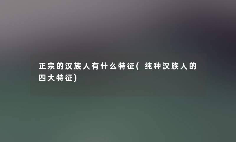 正宗的汉族人有什么特征(纯种汉族人的四大特征) 正宗的汉族人有什么特征(纯种汉族人的四大特征)