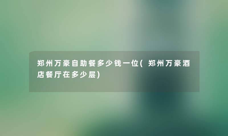 郑州万豪自助餐多少钱一位(郑州万豪酒店餐厅在多少层) 郑州万豪自助餐多少钱一位(郑州万豪酒店餐厅在多少层)