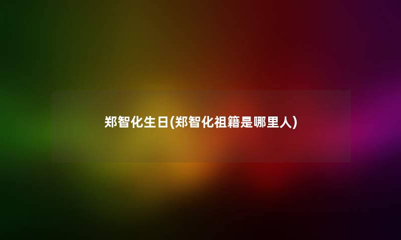郑智化生日(郑智化祖籍是哪里人) 郑智化生日(郑智化祖籍是哪里人)