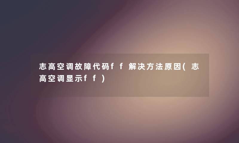 志高空调故障代码ff解决方法原因(志高空调显示ff) 志高空调故障代码ff解决方法原因(志高空调显示ff)
