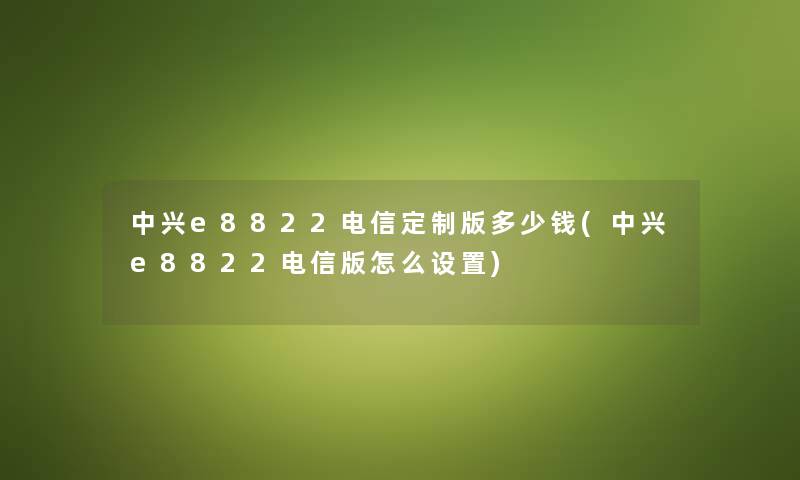中兴e8822电信定制版多少钱(中兴e8822电信版怎么设置) 中兴e8822电信定制版多少钱(中兴e8822电信版怎么设置)
