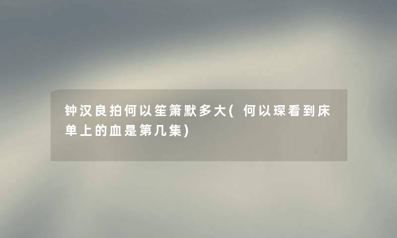 钟汉良拍何以笙箫默多大(何以琛看到床单上的血是第几集) 钟汉良拍何以笙箫默多大(何以琛看到床单上的血是第几集)