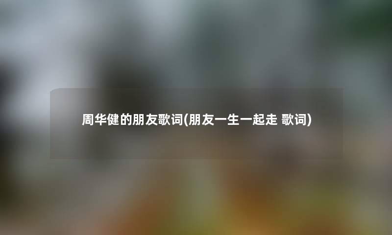 周华健的朋友歌词(朋友一生一起走 歌词) 周华健的朋友歌词(朋友一生一起走 歌词)