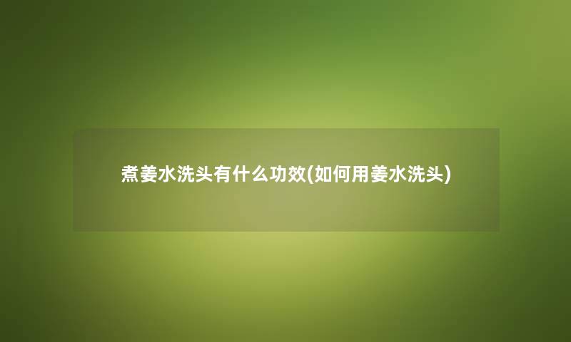 煮姜水洗头有什么功效(如何用姜水洗头) 煮姜水洗头有什么功效(如何用姜水洗头)