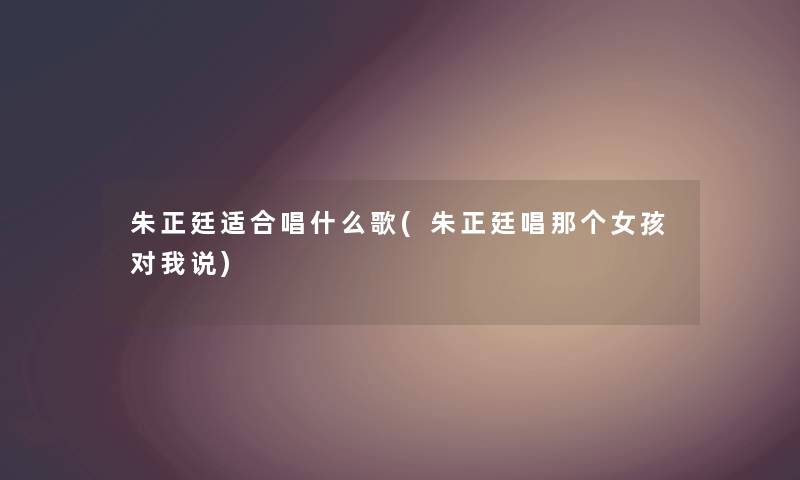 朱正廷适合唱什么歌(朱正廷唱那个女孩对我说) 朱正廷适合唱什么歌(朱正廷唱那个女孩对我说)