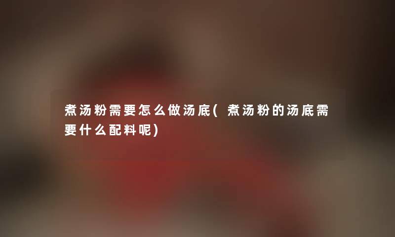 煮汤粉需要怎么做汤底(煮汤粉的汤底需要什么配料呢) 煮汤粉需要怎么做汤底(煮汤粉的汤底需要什么配料呢)