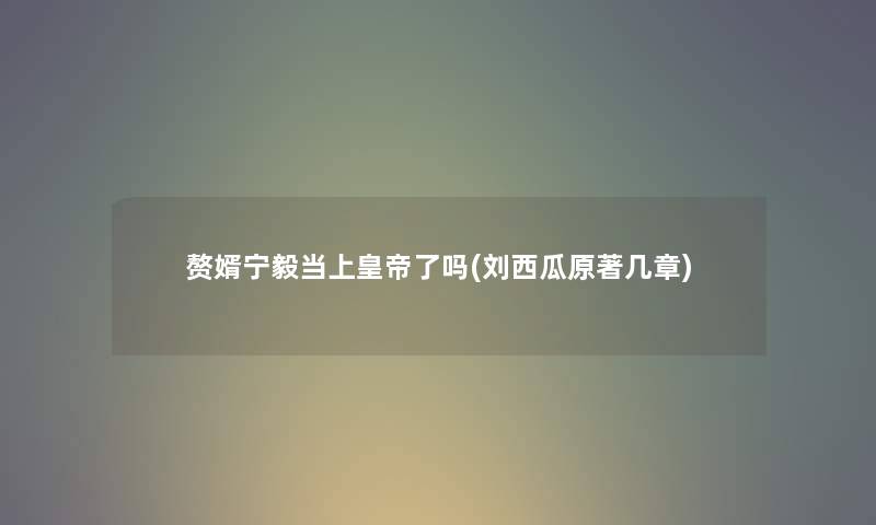 赘婿宁毅当上皇帝了吗(刘西瓜原著几章) 赘婿宁毅当上皇帝了吗(刘西瓜原著几章)
