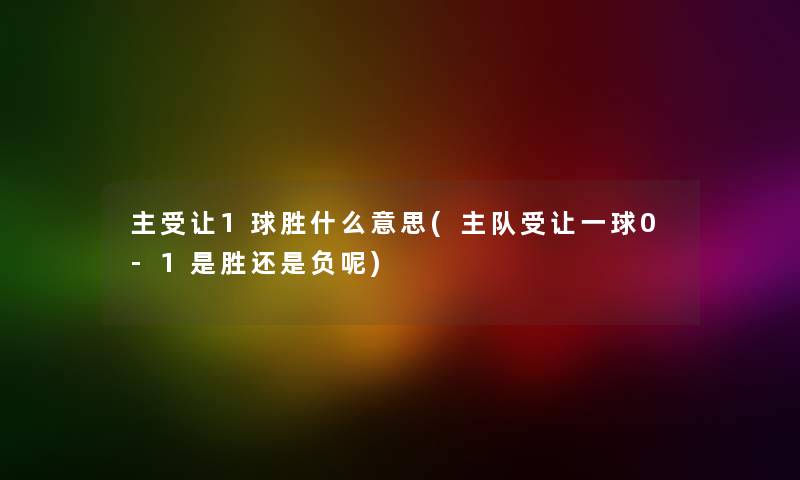 主受让1球胜什么意思(主队受让一球0-1是胜还是负呢) 主受让1球胜什么意思(主队受让一球0-1是胜还是负呢)
