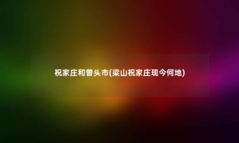 祝家庄和曾头市(梁山祝家庄现今何地) 祝家庄和曾头市(梁山祝家庄现今何地)