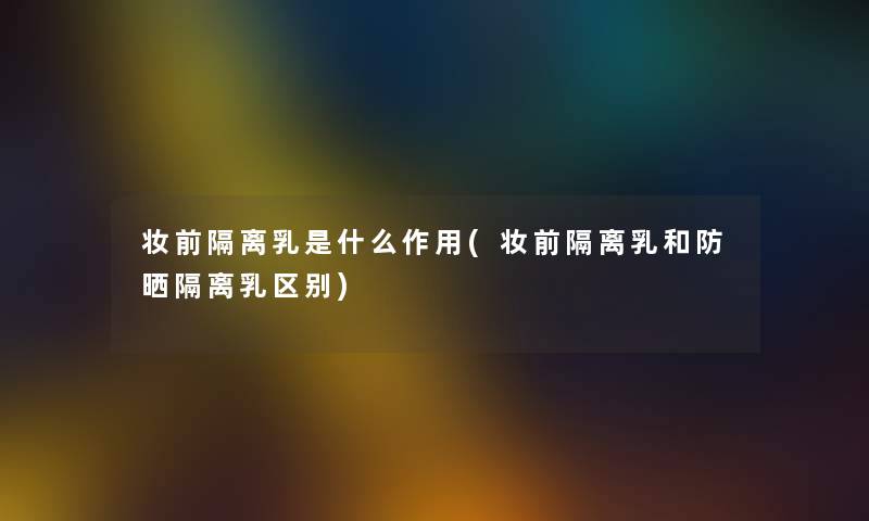 妆前隔离乳是什么作用(妆前隔离乳和防晒隔离乳区别) 妆前隔离乳是什么作用(妆前隔离乳和防晒隔离乳区别)