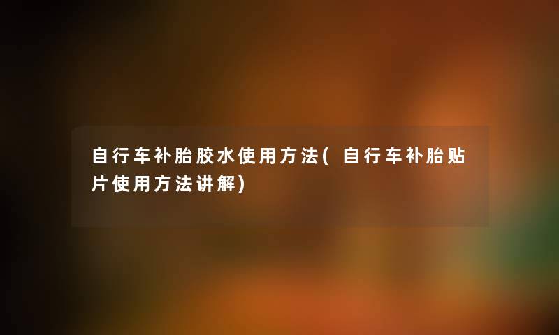 自行车补胎胶水使用方法(自行车补胎贴片使用方法讲解) 自行车补胎胶水使用方法(自行车补胎贴片使用方法讲解)