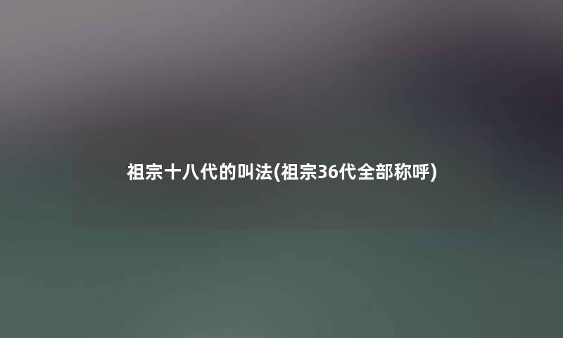 祖宗十八代的叫法(祖宗36代整理的称呼) 祖宗十八代的叫法(祖宗36代整理的称呼)
