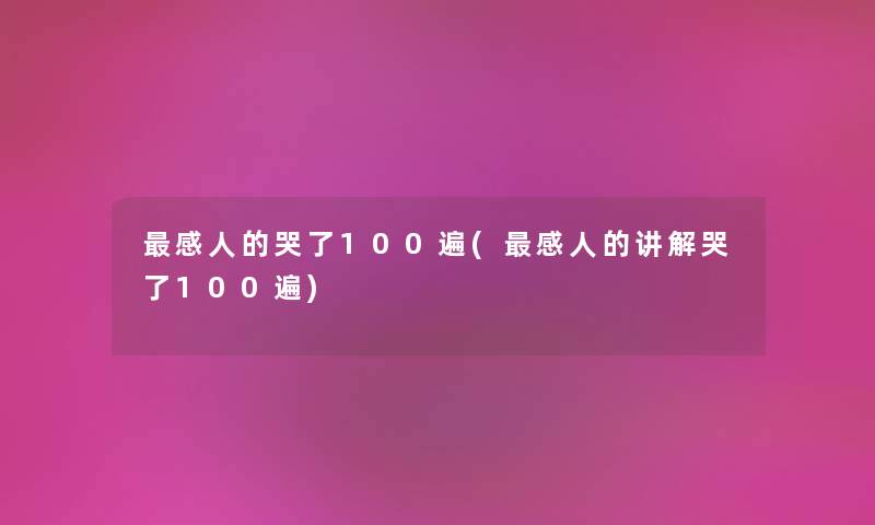 感人的哭了100遍(感人的讲解哭了100遍) 感人的哭了100遍(感人的讲解哭了100遍)