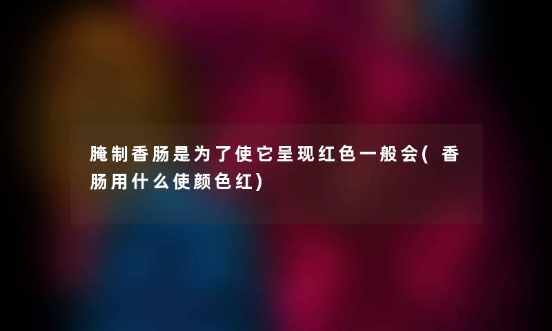 腌制香肠是为了使它呈现红色一般会(香肠用什么使颜色红) 腌制香肠是为了使它呈现红色一般会(香肠用什么使颜色红)