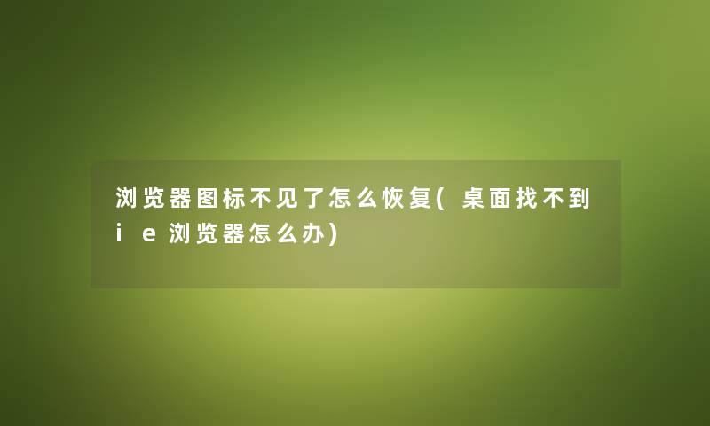 浏览器图标不见了怎么恢复(桌面找不到ie浏览器怎么办) 浏览器图标不见了怎么恢复(桌面找不到ie浏览器怎么办)