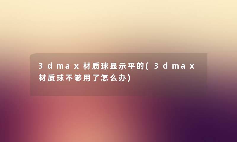3dmax材质球显示平的(3dmax材质球不够用了怎么办) 3dmax材质球显示平的(3dmax材质球不够用了怎么办)