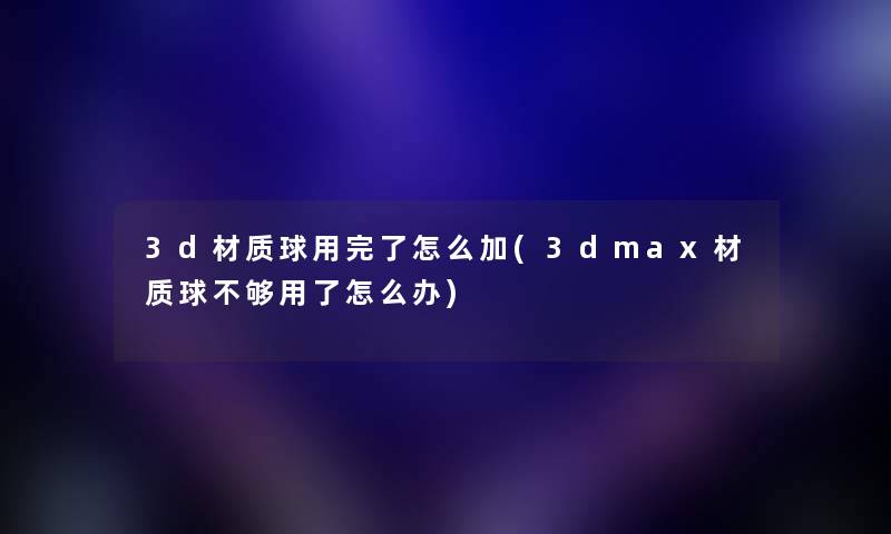 3d材质球用完了怎么加(3dmax材质球不够用了怎么办) 3d材质球用完了怎么加(3dmax材质球不够用了怎么办)